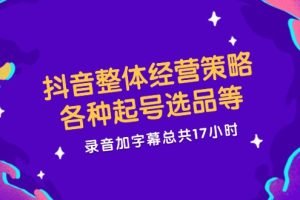(12081期)抖音整体经营策略,各种起号选品等  录音加字幕总共17小时