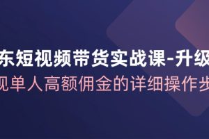 (12167期)京东-短视频带货实战课-升级版,实现单人高额佣金的详细操作步骤