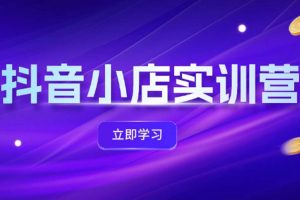 (12199期)抖音小店最新实训营,提升体验分、商品卡 引流,投流增效,联盟引流秘籍