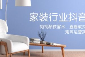 家装抖音课:短视频获客术,直播成交秘籍,矩阵运营实战篇