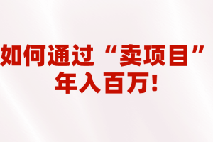 2023年最火项目：通过“卖项目”年入百万！普通人逆袭翻身的唯一出路
