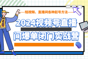 2024视频号直播间爆单闭门实战营，教你如何做视频号，短视频、直播间各种起号方法