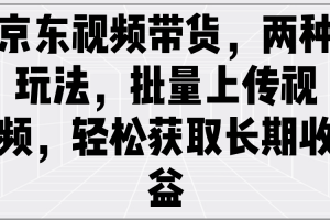 京东视频带货，两种玩法，批量上传视频，轻松获取长期收益