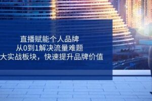 直播赋能个人品牌，从0到1解决流量难题，6大实战板块，快速提升品牌价值