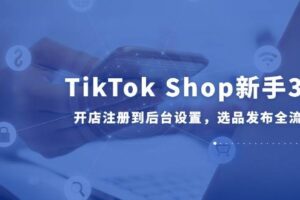 （14960期）TikTok Shop新手30课，开店注册到后台设置，选品发布全流程教学