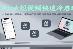 Tiktok短视频快速冷启动，一台电脑一部手机，借助AI工具打造媲美专业团队的短视频内容