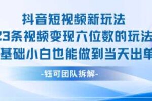 抖音短视频新玩法，23条视频变现六位数，0基础小白也能做到当天出单