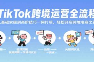 TikTok跨境运营全流程，从基础实操到高阶技巧一网打尽，轻松开启跨境电商之路