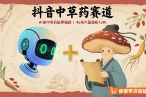 抖音中草药赛道，用AI做中草药故事视频，45条作品涨粉13W，橱窗带货猛猛出单