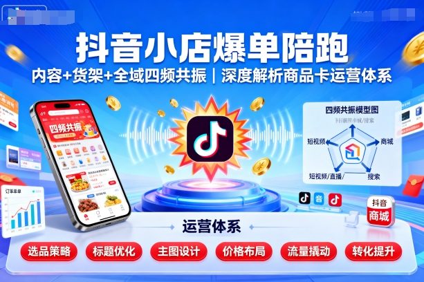 抖音小店爆单陪跑,内容+货架+全域四频共振,深度解析抖音商品卡运营体系(更新)