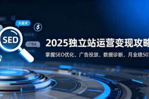 (16371期)2025独立站运营变现攻略:掌握SEO优化、广告投放、数据诊断,月业绩50万+