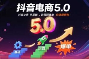 抖音电商5.0,抖音小店从基础、运营到爆单,你值得拥有(更新10月)
