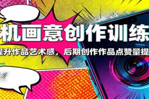 手机画意创作训练营：快速提升作品艺术感，后期创作作品点赞量提升3倍