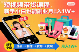 短视频带货课程，新手小白也能副业月入1W＋，轻松搞定