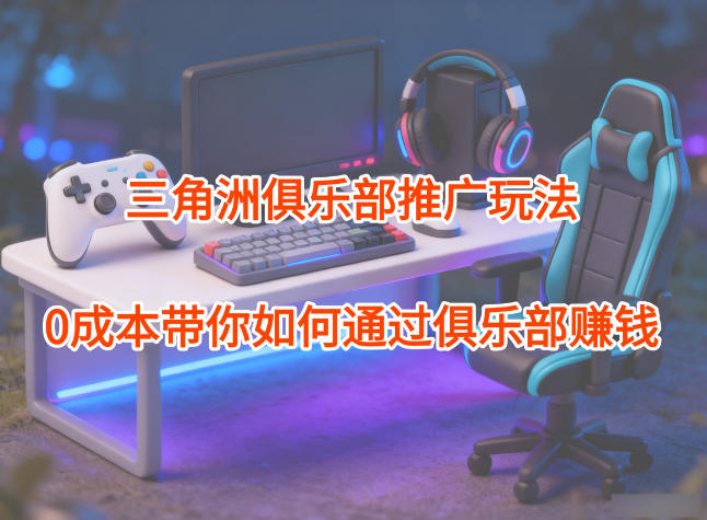 项目拆解:三角洲俱乐部推广玩法,0成本带你如何通过俱乐部賺钱