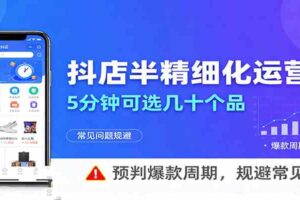抖店半精细化运营,5分钟可选几十个品,预判爆款周期,规避常见问题(更新12月)