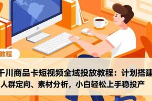 (16851期)千川商品卡短视频全域投放教程:计划搭建、人群定向、素材分析,小白轻松上手稳投产