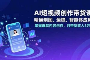 (16871期)AI短视频创作带货课,精通制图、运镜、智能体应用,掌握爆款内容创作,月带货收入3万+