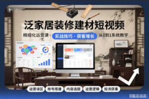 泛家居装修建材短视频精细化运营课，运营误区+账号搭建+内容选题+运营逻辑+投流获客