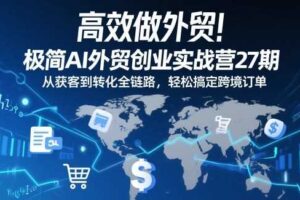 高效做外贸！极简AI外贸创业实战营27期，从获客到转化全链路，轻松搞定跨境订单