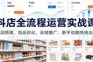 抖店全流程运营实战课：开店搭建，选品优化，全域推广，新手也能快速出单（更新）