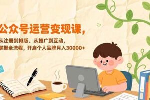 （17067期）公众号运营变现课，从注册到排版、从推广到互动，掌握全流程，开启个人品牌月入30000+