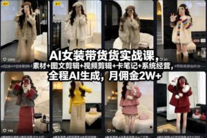 AI女装带货实战课,起号+素材+图文剪辑+视频剪辑+卡笔记+系统经营,全程AI生成,月佣金2W+