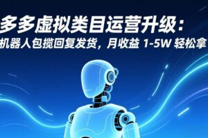 （17081期）多多虚拟类目运营升级：机器人包揽回复发货，月收益 1-5W 轻松拿