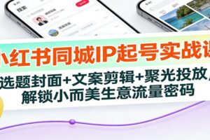 小红书同城IP起号实战课:选题封面+文案剪辑+聚光投放,解锁小而美生意流量密码