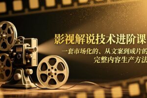 (17185期)影视解说技术进阶课:一套市场化的、从文案到成片的完整内容生产方法