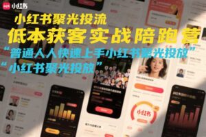小红书聚光投流低成本获客实战陪跑营,普通人快速上手小红书聚光投放