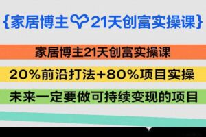 家居博主21天创富实操课，20%前沿打法+80%项目实操，未来一定要做可持续变现的项目