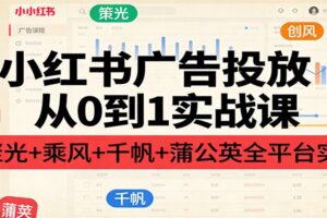 小红书广告投放从0到1实战课:聚光+乘风+千帆+蒲公英全平台实操