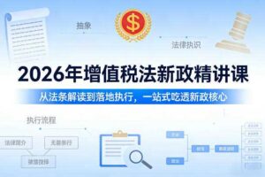 2026年增值税法新政精讲课，从法条解读到落地执行，一站式吃透新政核心
