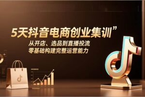 （17544期）5天抖音电商创业集训：从开店、选品到直播投流，零基础构建完整运营能力