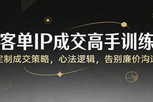 高客单IP成交高手训练营：定制成交策略，心法逻辑，告别廉价沟通