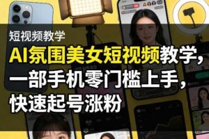 AI氛围美女短视频教学，一部手机零门槛上手，快速起号涨粉