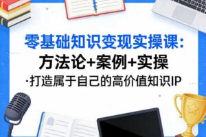 零基础知识变现实操课,方法论+案例+实操,打造属于自己的高价值知识IP