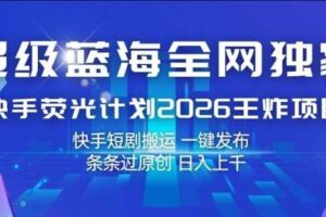 超级蓝海全网独家,快手荧光计划2026王炸项目,日入1k+,快手短剧搬运,一键发布,条条过原创【揭秘】