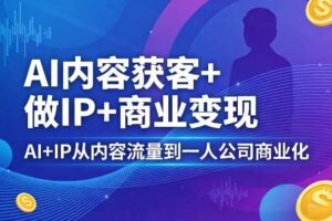 AI内容获客+做IP+商业变现，AI+IP从内容流量到一人公司商业化